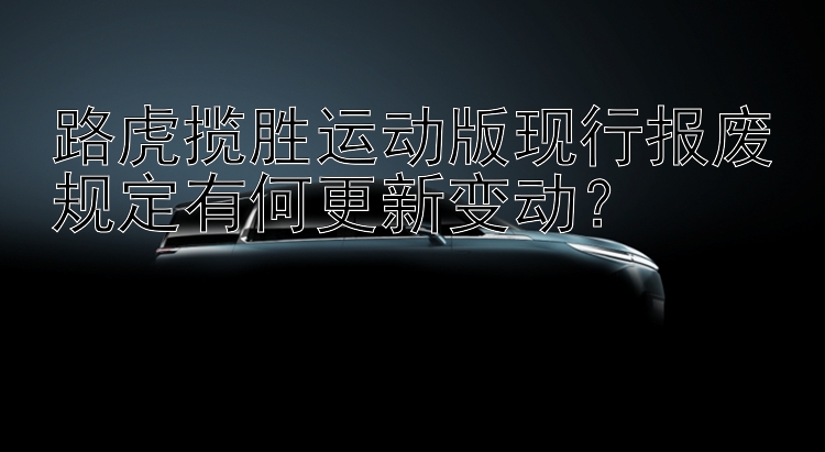 路虎揽胜运动版现行报废规定有何更新变动？